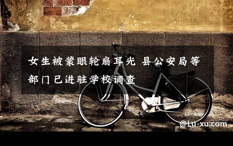 女生被蒙眼轮扇耳光 县公安局等部门已进驻学校调查