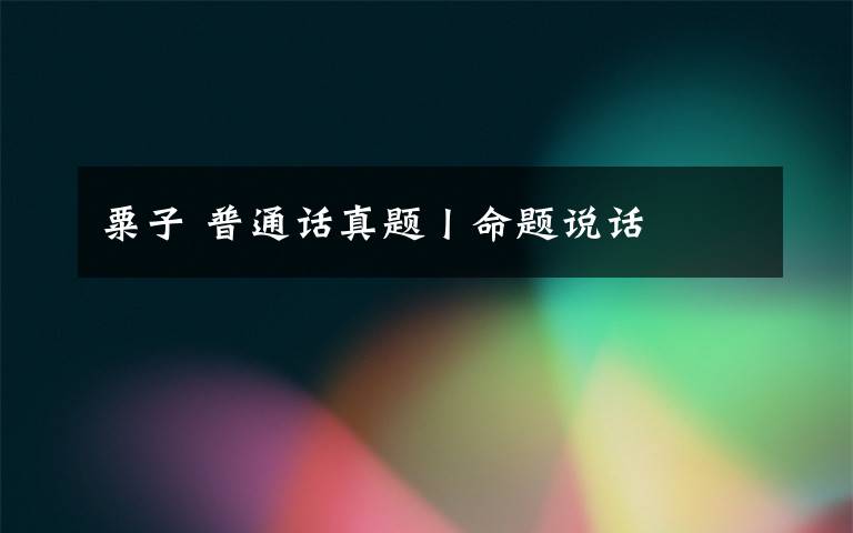 粟子 普通话真题丨命题说话