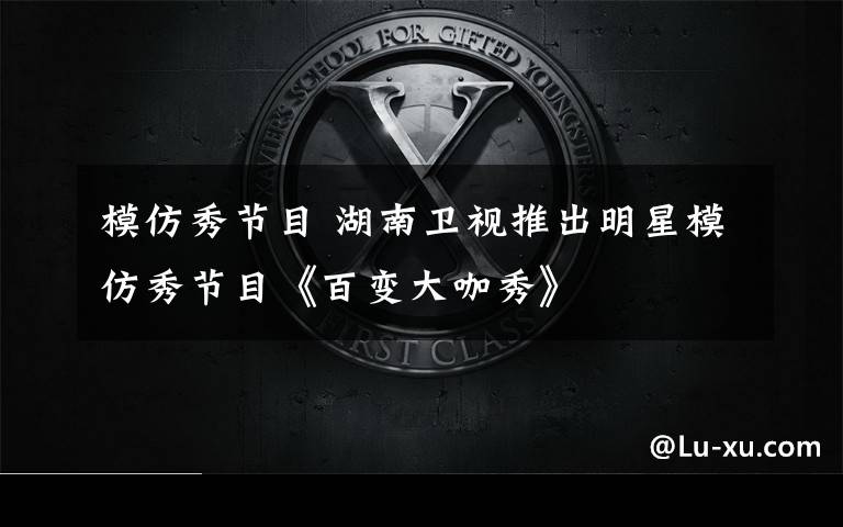 模仿秀节目 湖南卫视推出明星模仿秀节目《百变大咖秀》