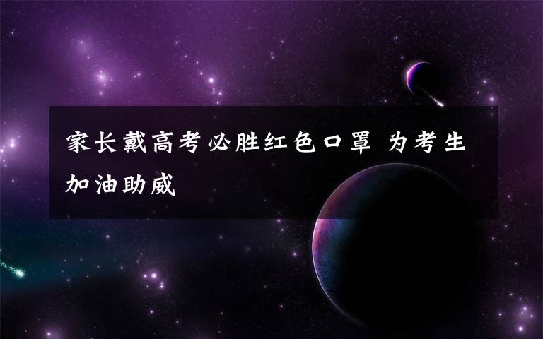 家长戴高考必胜红色口罩 为考生加油助威