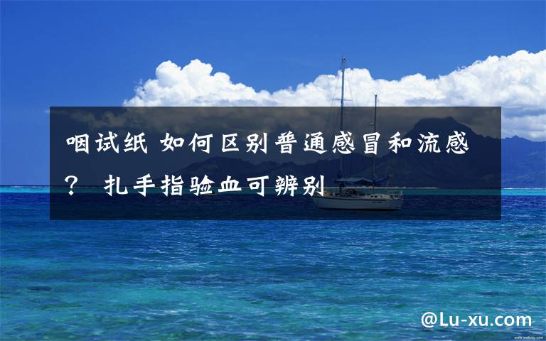 咽试纸 如何区别普通感冒和流感? 扎手指验血可辨别