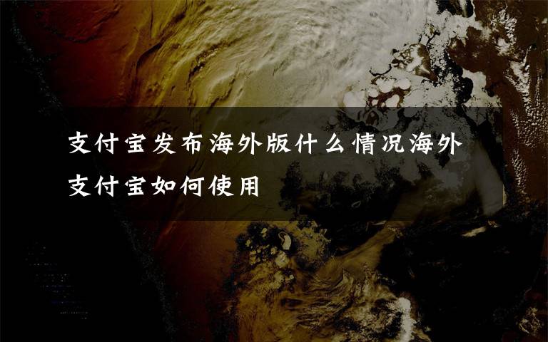 支付宝发布海外版什么情况海外支付宝如何使用