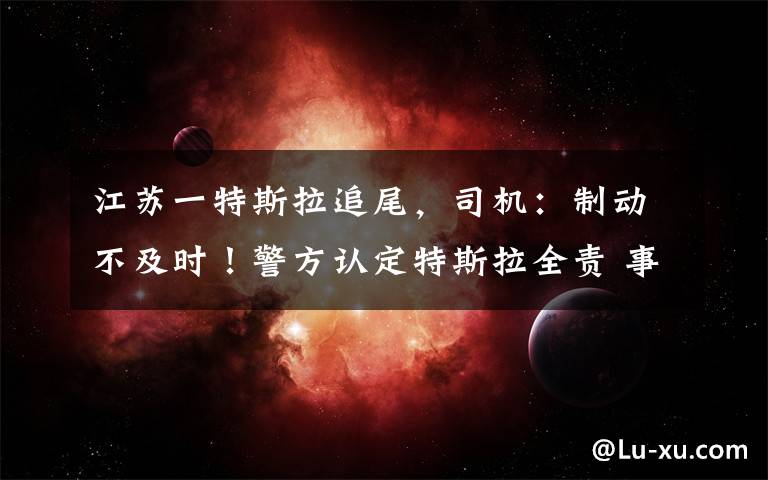 江苏一特斯拉追尾,司机:制动不及时!警方认定特斯拉全责 事情的详情始末是怎么样了!
