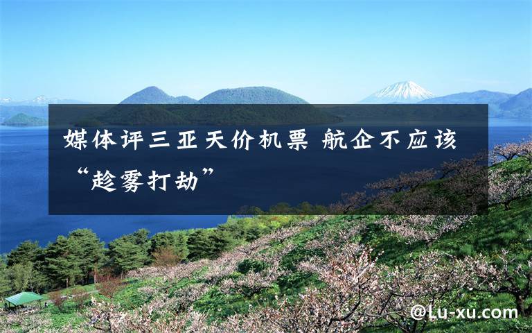 媒体评三亚天价机票 航企不应该“趁雾打劫”