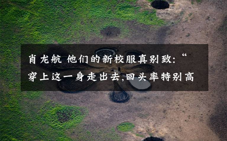 肖龙航 他们的新校服真别致:“穿上这一身走出去,回头率特别高”