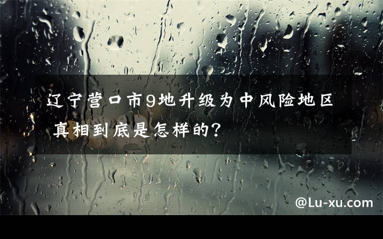 辽宁营口市9地升级为中风险地区 真相到底是怎样的？