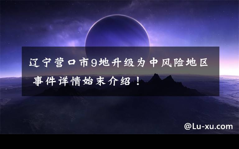 辽宁营口市9地升级为中风险地区 事件详情始末介绍！