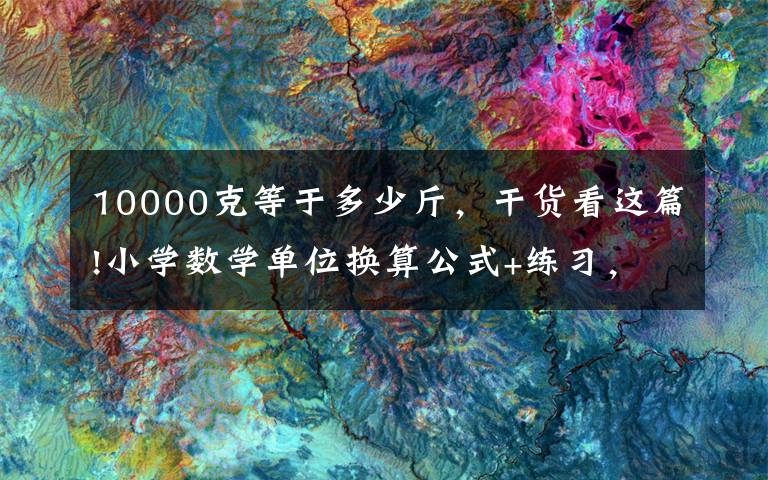 10000克等于多少斤，干货看这篇!小学数学单位换算公式+练习，让孩子熟记在心