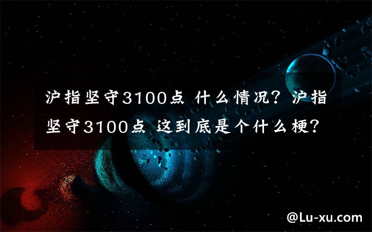 沪指坚守3100点 什么情况？沪指坚守3100点 这到底是个什么梗？