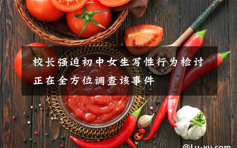 校长强迫初中女生写性行为检讨 正在全方位调查该事件