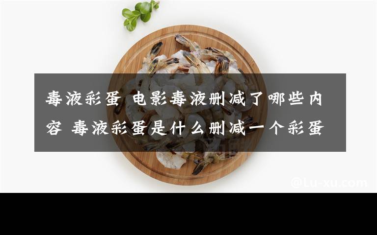 毒液彩蛋 电影毒液删减了哪些内容 毒液彩蛋是什么删减一个彩蛋怎么回事