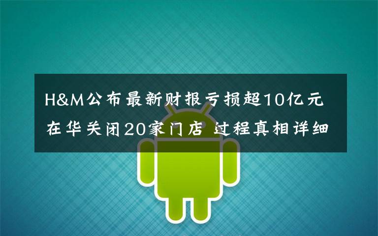 H&M公布最新财报亏损超10亿元 在华关闭20家门店 过程真相详细揭秘!