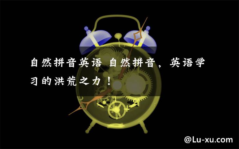 自然拼音英语 自然拼音,英语学习的洪荒之力!