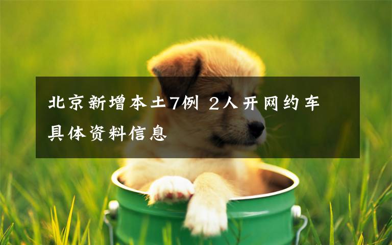 北京新增本土7例 2人开网约车 具体资料信息