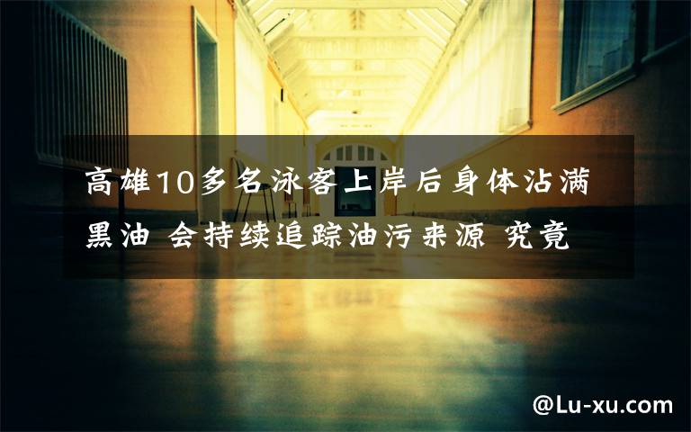 高雄10多名泳客上岸后身体沾满黑油 会持续追踪油污来源 究竟发生了什么?