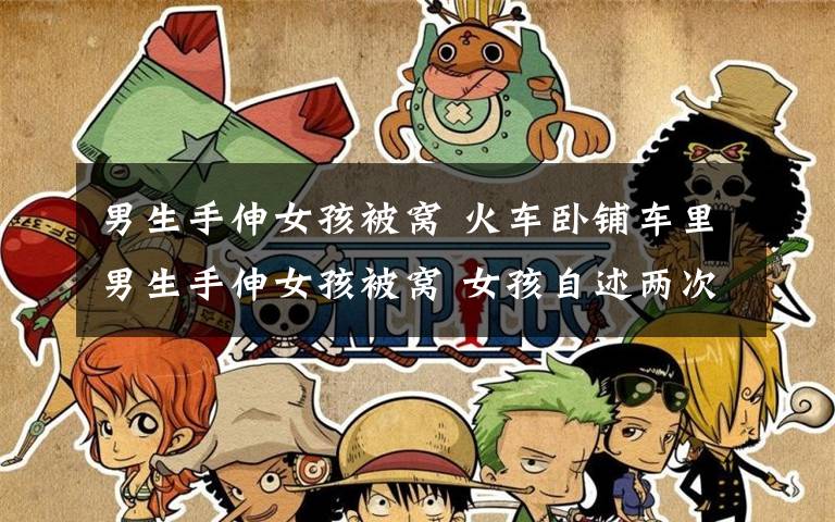 男生手伸女孩被窝 火车卧铺车里男生手伸女孩被窝 女孩自述两次伸进被窝