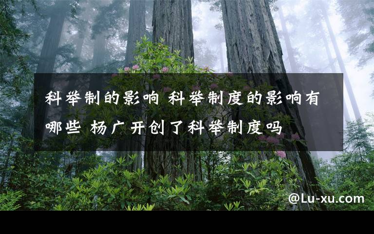 科举制的影响 科举制度的影响有哪些 杨广开创了科举制度吗