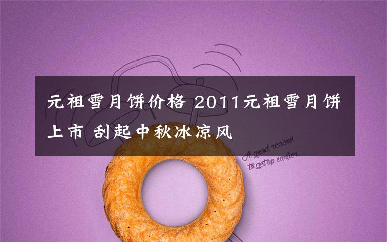 元祖雪月饼价格 2011元祖雪月饼上市 刮起中秋冰凉风