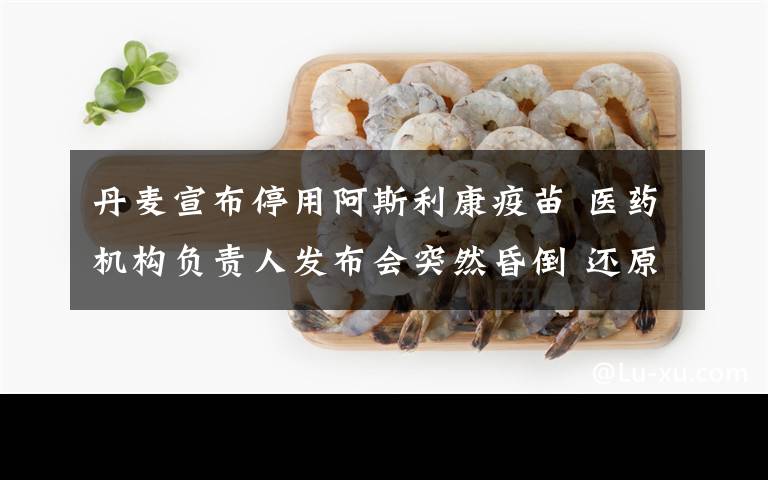 丹麦宣布停用阿斯利康疫苗 医药机构负责人发布会突然昏倒 还原事发经过及背后原因!