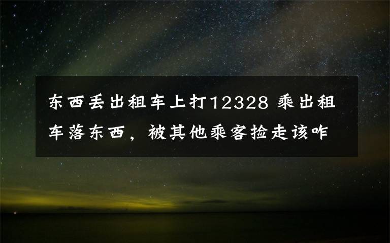 东西丢出租车上打12328 乘出租车落东西,被其他乘客捡走该咋办?看这个案例!