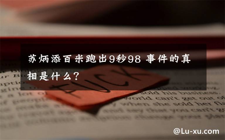 苏炳添百米跑出9秒98 事件的真相是什么?