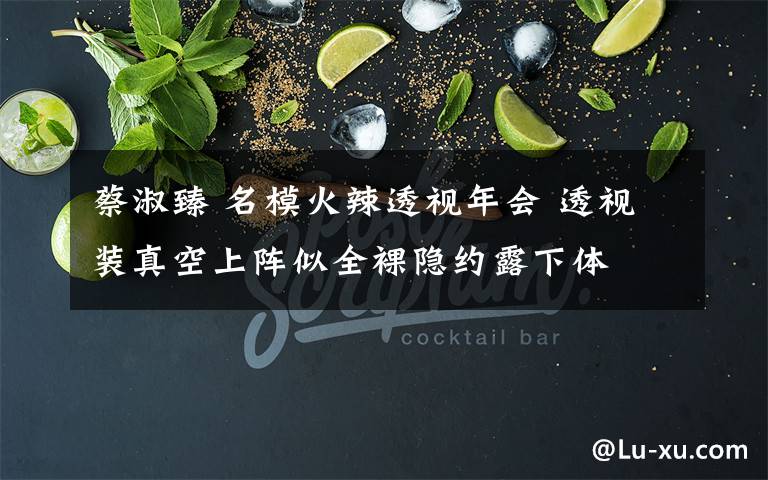 蔡淑臻 名模火辣透视年会 透视装真空上阵似全裸隐约露下体