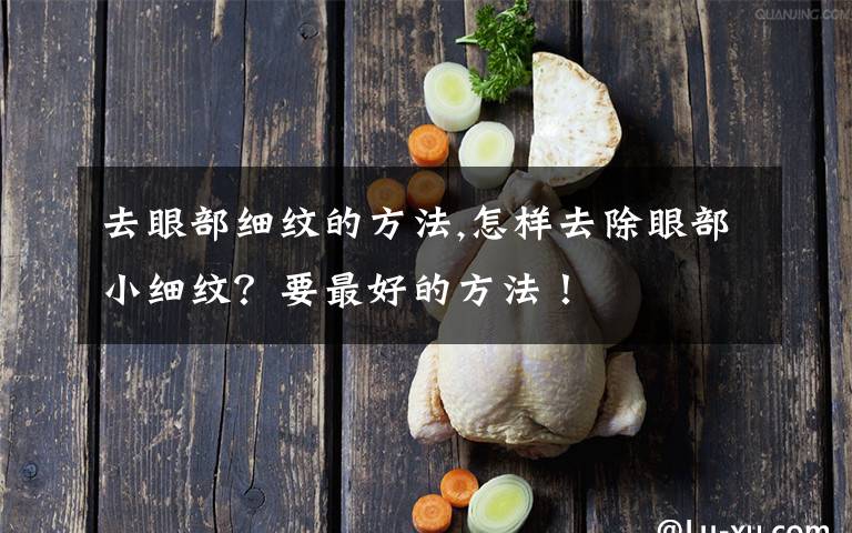 去眼部细纹的方法,怎样去除眼部小细纹？要最好的方法！