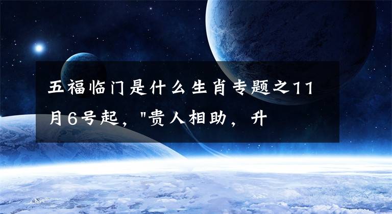 五福临门是什么生肖专题之11月6号起,"贵人相助,升官发财",五福临门的三大生肖,还有谁