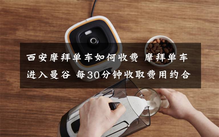 西安摩拜单车如何收费 摩拜单车进入曼谷 每30分钟收取费用约合2元人民币