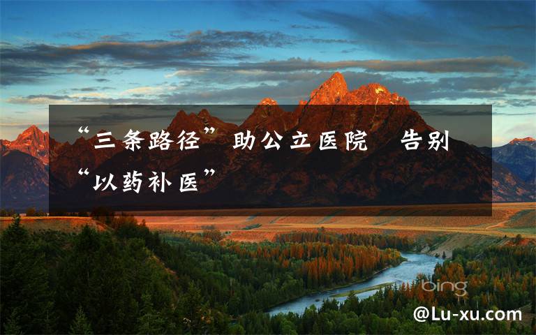 “三条路径”助公立医院　告别“以药补医”