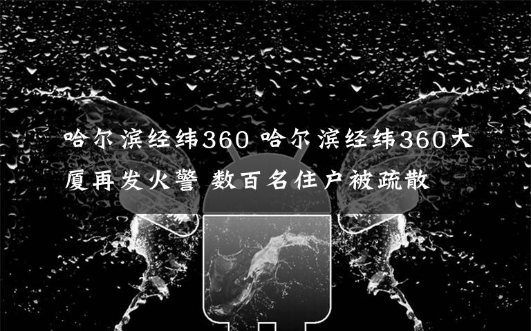 哈尔滨经纬360 哈尔滨经纬360大厦再发火警 数百名住户被疏散