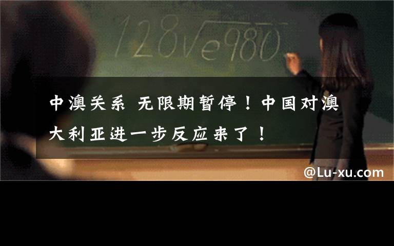中澳关系 无限期暂停!中国对澳大利亚进一步反应来了!