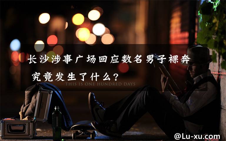 长沙涉事广场回应数名男子裸奔 究竟发生了什么?