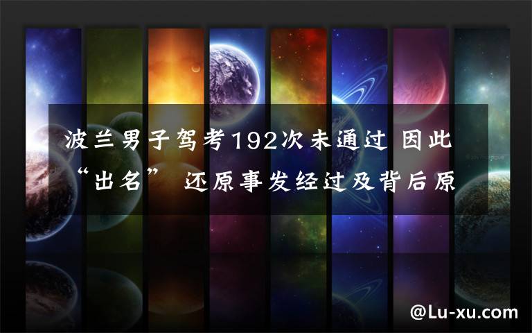 波兰男子驾考192次未通过 因此“出名” 还原事发经过及背后原因！