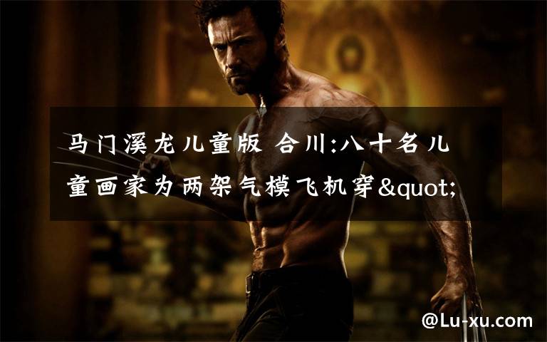 马门溪龙儿童版 合川:八十名儿童画家为两架气模飞机穿"花衣"