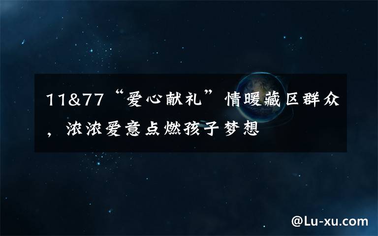 11&77“爱心献礼”情暖藏区群众，浓浓爱意点燃孩子梦想