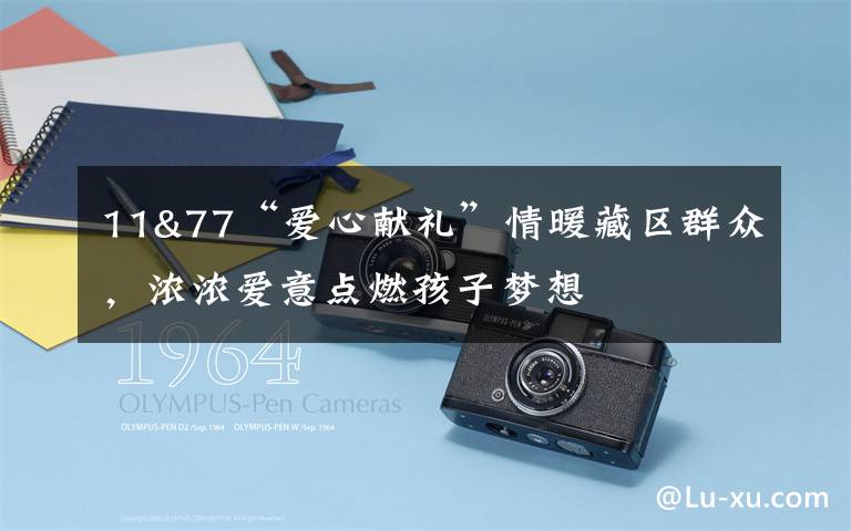 11&77“爱心献礼”情暖藏区群众,浓浓爱意点燃孩子梦想