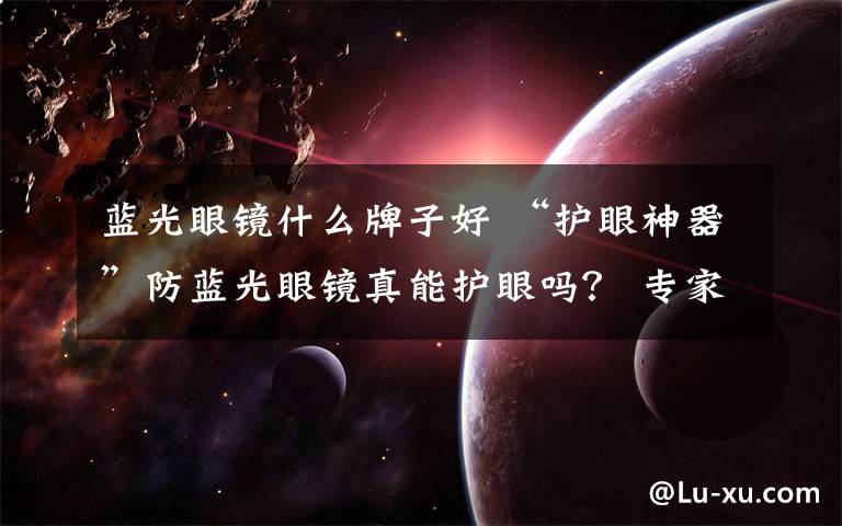 蓝光眼镜什么牌子好 “护眼神器”防蓝光眼镜真能护眼吗？ 专家：并非人人适用