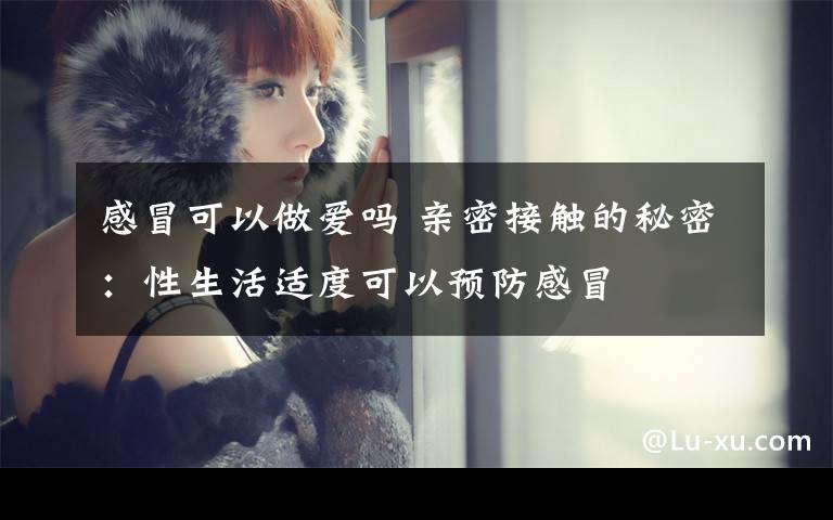 感冒可以做爱吗 亲密接触的秘密：性生活适度可以预防感冒