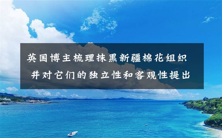 英国博主梳理抹黑新疆棉花组织 并对它们的独立性和客观性提出质疑 究竟发生了什么?