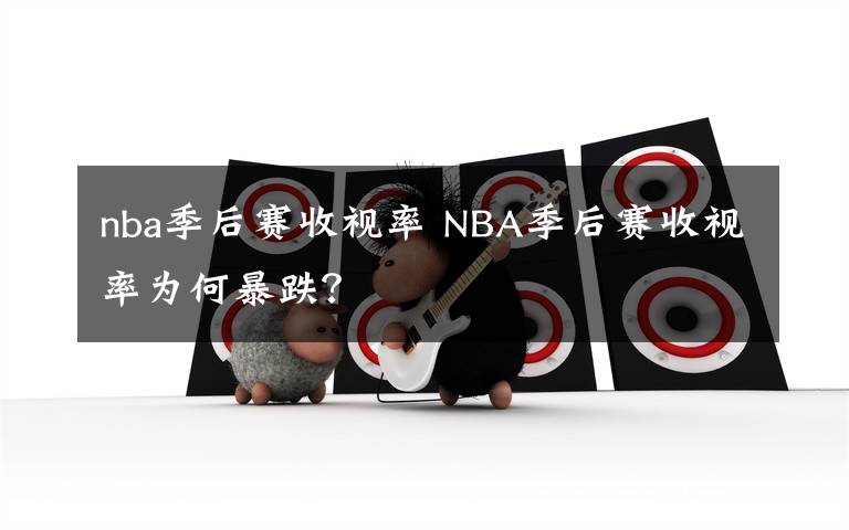 nba季后赛收视率 NBA季后赛收视率为何暴跌?