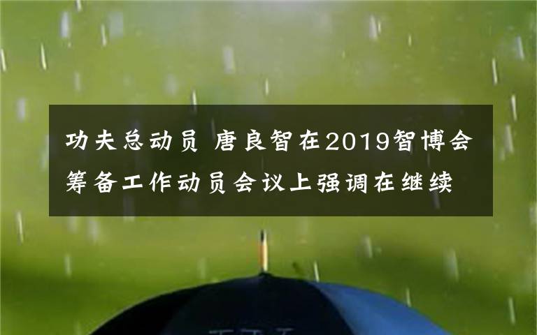 功夫总动员 唐良智在2019智博会筹备工作动员会议上强调在继续高标准办好智博会下功夫 精致细致极致做好各项筹备工作