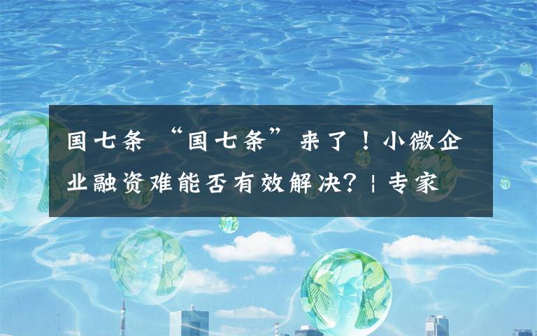 国七条 “国七条”来了!小微企业融资难能否有效解决?| 专家解读