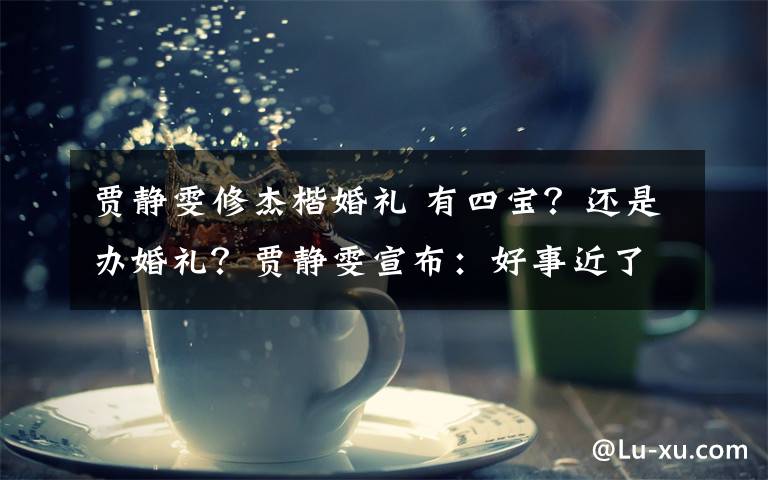 贾静雯修杰楷婚礼 有四宝?还是办婚礼?贾静雯宣布:好事近了!