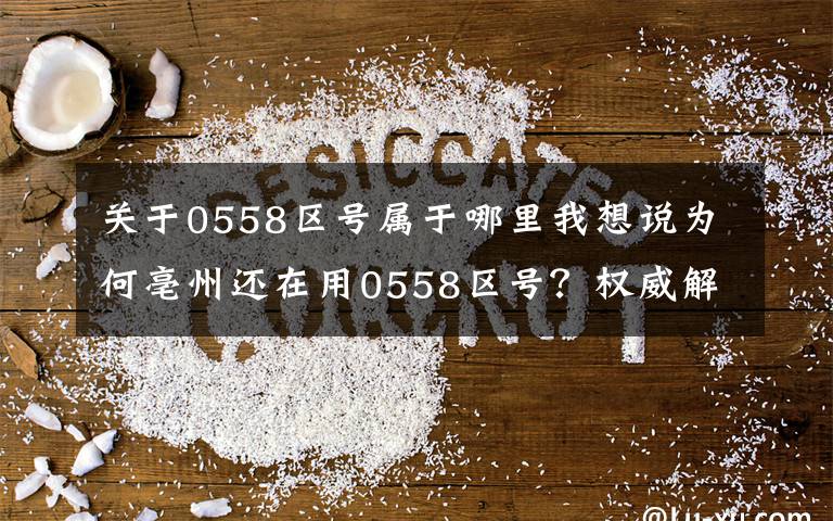 关于0558区号属于哪里我想说为何亳州还在用0558区号?权威解释在这里……