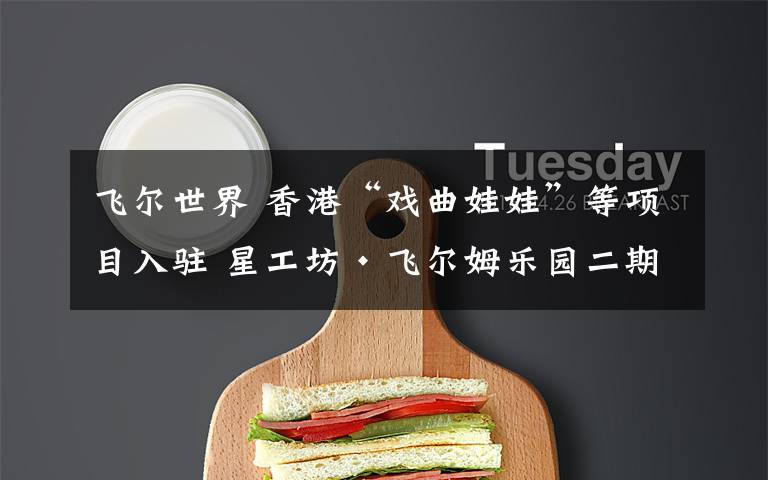 飞尔世界 香港“戏曲娃娃”等项目入驻 星工坊·飞尔姆乐园二期招商火热进行