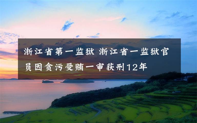 浙江省第一监狱 浙江省一监狱官员因贪污受贿一审获刑12年