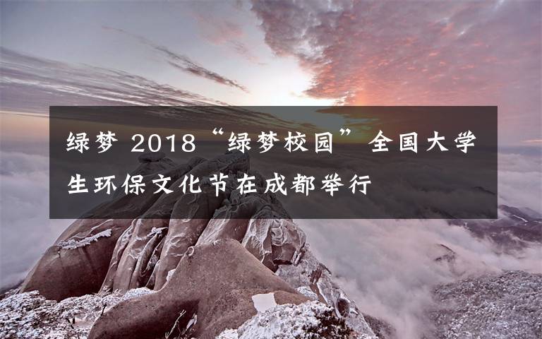 绿梦 2018“绿梦校园”全国大学生环保文化节在成都举行
