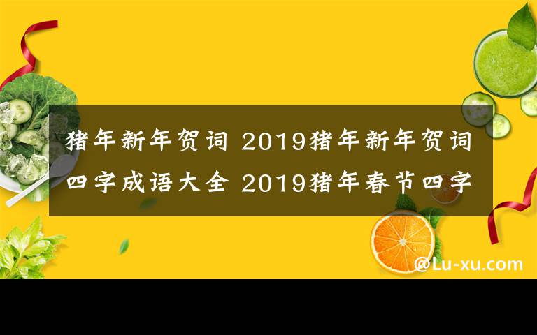 猪年新年贺词 2019猪年新年贺词四字成语大全 2019猪年春节四字成语贺词