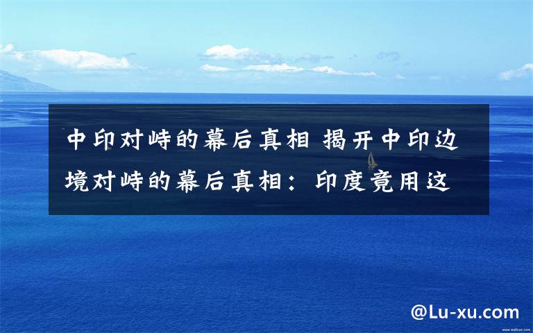 中印对峙的幕后真相 揭开中印边境对峙的幕后真相：印度竟用这一招